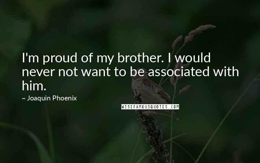 Joaquin Phoenix Quotes: I'm proud of my brother. I would never not want to be associated with him.