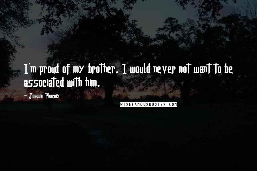 Joaquin Phoenix Quotes: I'm proud of my brother. I would never not want to be associated with him.