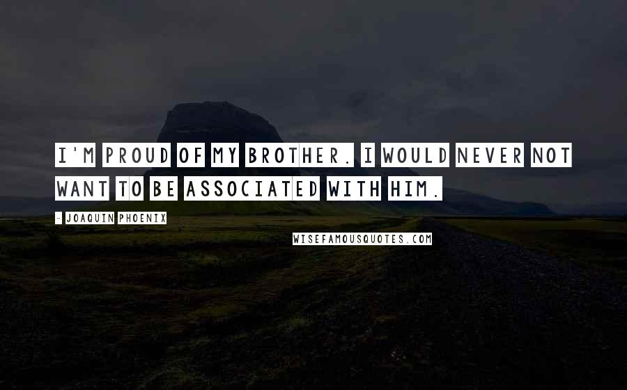 Joaquin Phoenix Quotes: I'm proud of my brother. I would never not want to be associated with him.