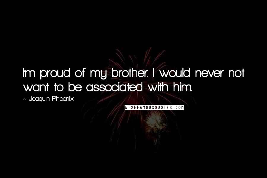 Joaquin Phoenix Quotes: I'm proud of my brother. I would never not want to be associated with him.