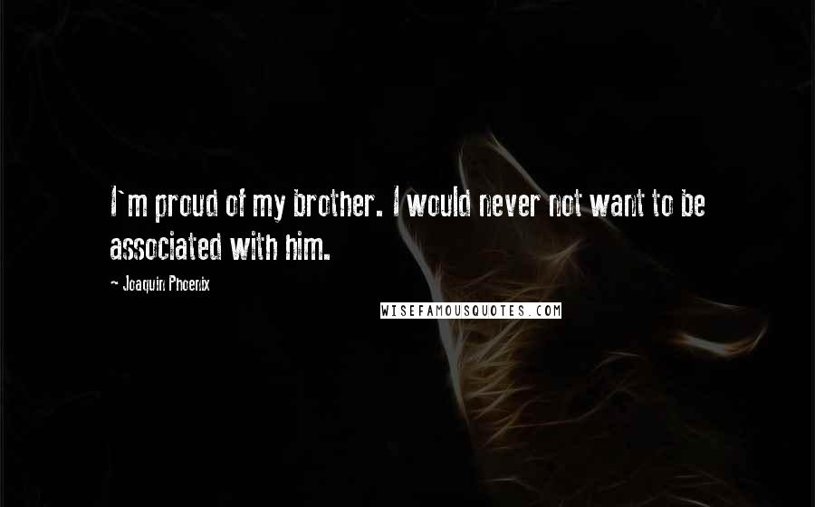 Joaquin Phoenix Quotes: I'm proud of my brother. I would never not want to be associated with him.