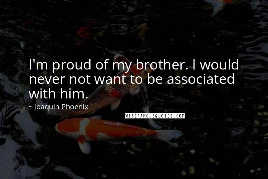 Joaquin Phoenix Quotes: I'm proud of my brother. I would never not want to be associated with him.