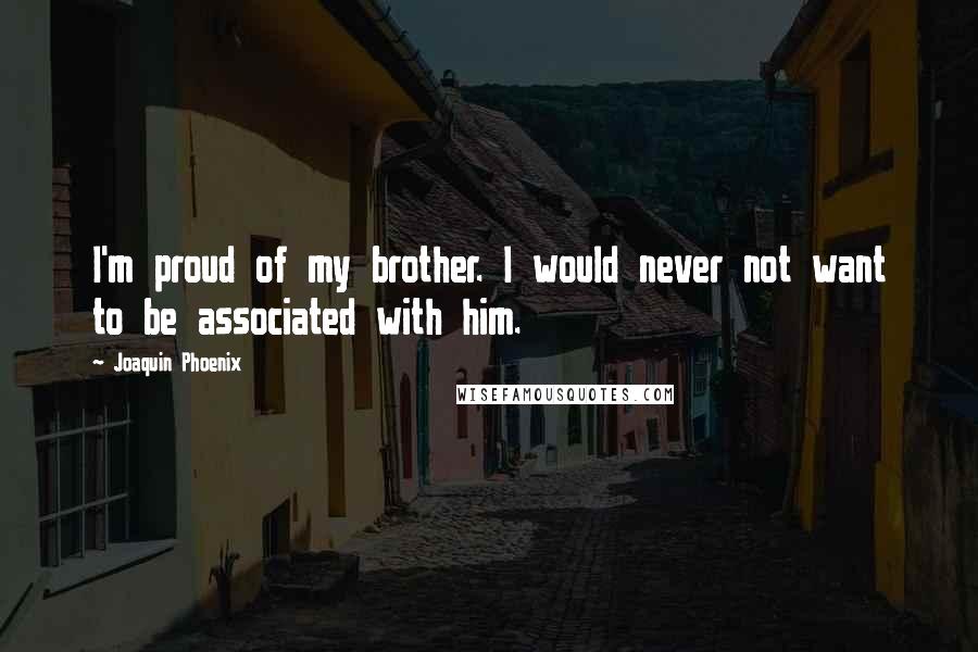 Joaquin Phoenix Quotes: I'm proud of my brother. I would never not want to be associated with him.