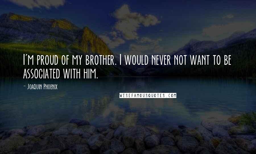 Joaquin Phoenix Quotes: I'm proud of my brother. I would never not want to be associated with him.