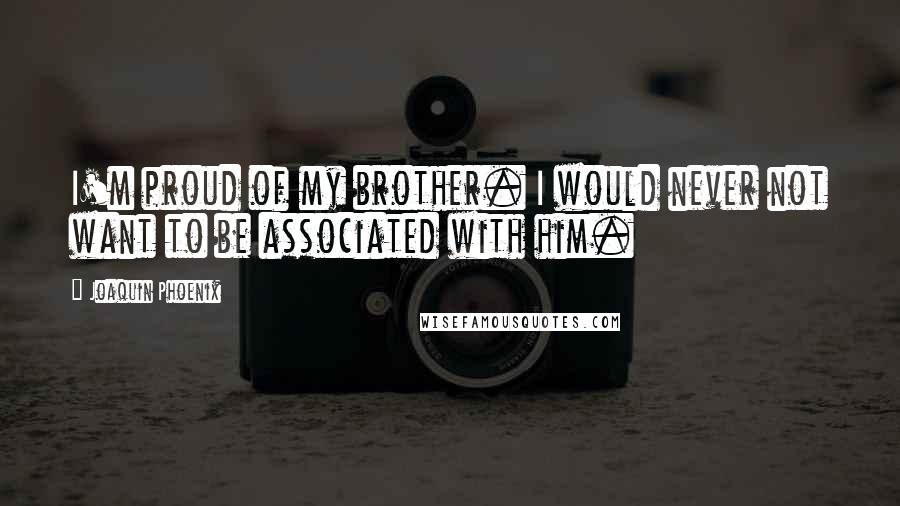 Joaquin Phoenix Quotes: I'm proud of my brother. I would never not want to be associated with him.