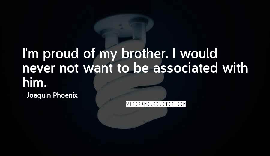 Joaquin Phoenix Quotes: I'm proud of my brother. I would never not want to be associated with him.