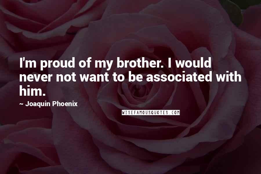 Joaquin Phoenix Quotes: I'm proud of my brother. I would never not want to be associated with him.