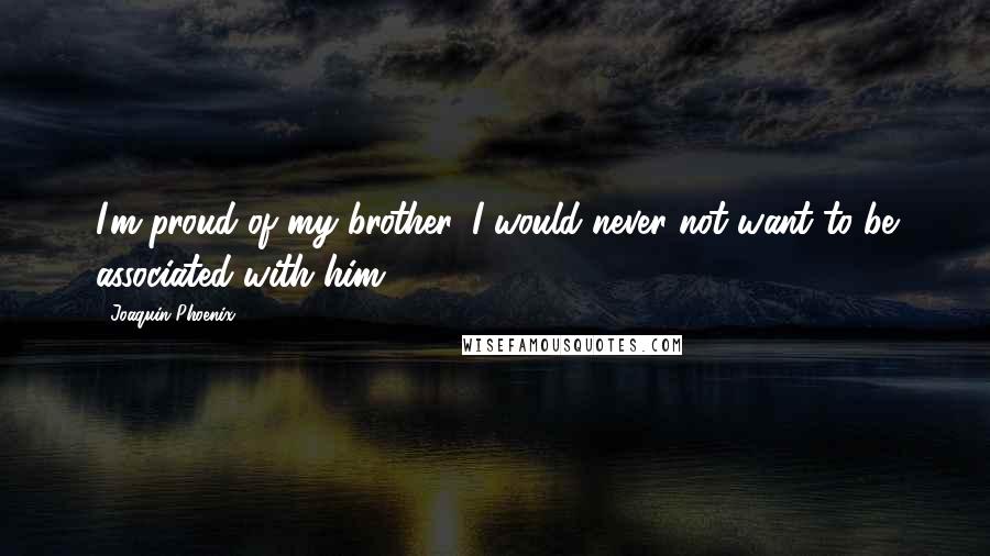 Joaquin Phoenix Quotes: I'm proud of my brother. I would never not want to be associated with him.