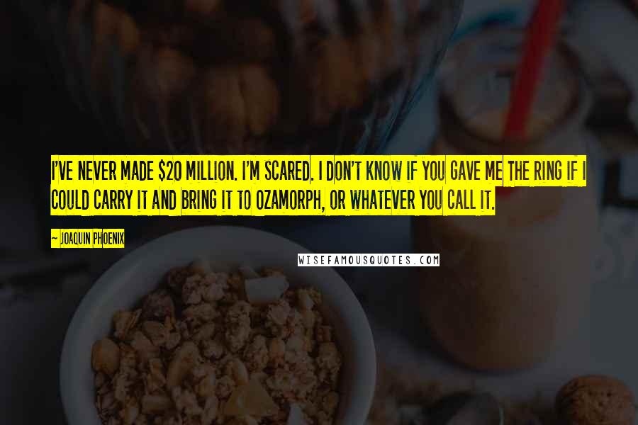 Joaquin Phoenix Quotes: I've never made $20 million. I'm scared. I don't know if you gave me The Ring if I could carry it and bring it to Ozamorph, or whatever you call it.