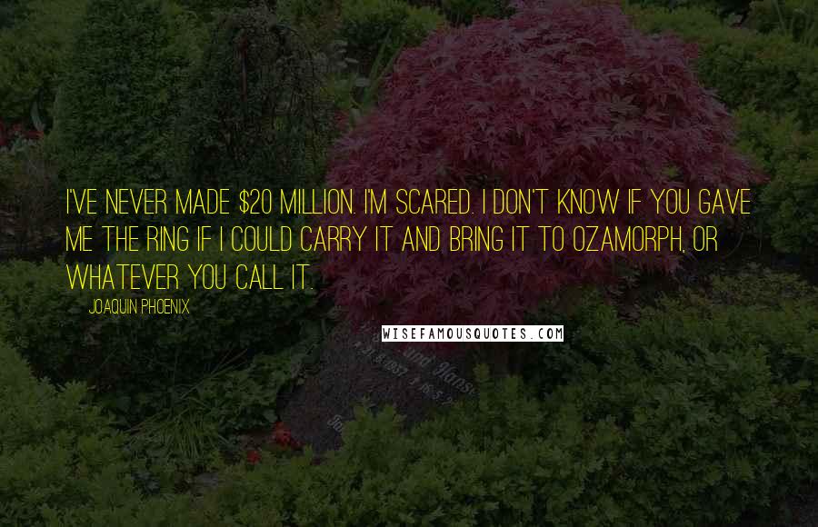 Joaquin Phoenix Quotes: I've never made $20 million. I'm scared. I don't know if you gave me The Ring if I could carry it and bring it to Ozamorph, or whatever you call it.