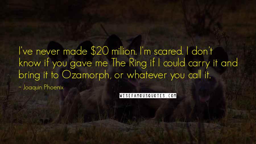 Joaquin Phoenix Quotes: I've never made $20 million. I'm scared. I don't know if you gave me The Ring if I could carry it and bring it to Ozamorph, or whatever you call it.