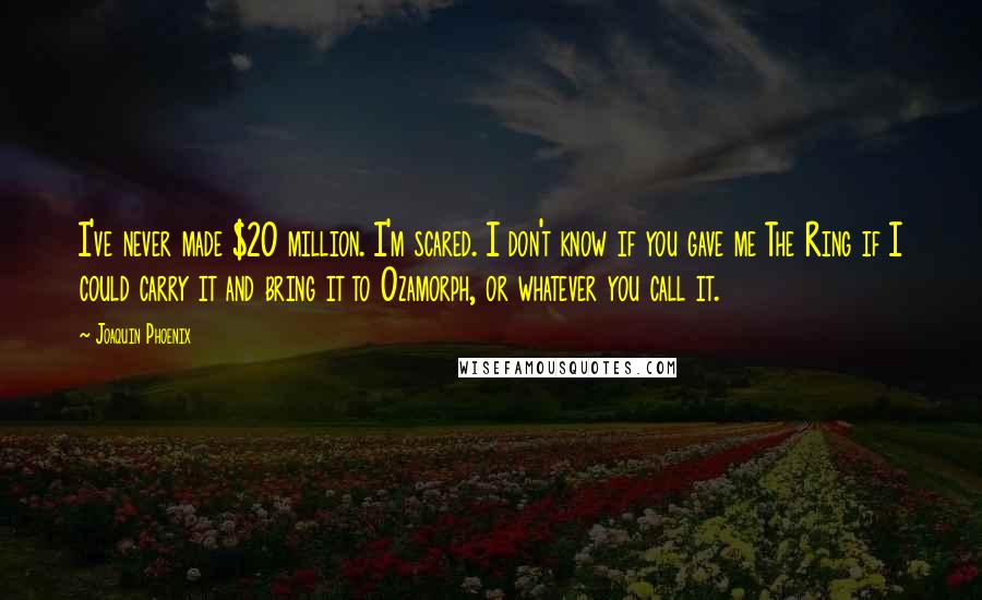 Joaquin Phoenix Quotes: I've never made $20 million. I'm scared. I don't know if you gave me The Ring if I could carry it and bring it to Ozamorph, or whatever you call it.