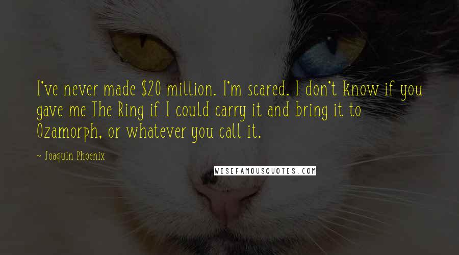 Joaquin Phoenix Quotes: I've never made $20 million. I'm scared. I don't know if you gave me The Ring if I could carry it and bring it to Ozamorph, or whatever you call it.