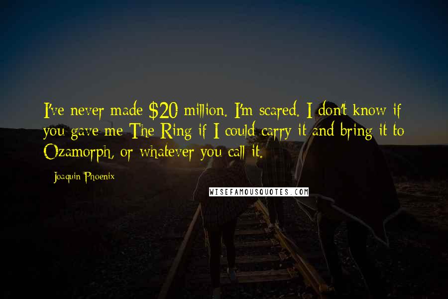 Joaquin Phoenix Quotes: I've never made $20 million. I'm scared. I don't know if you gave me The Ring if I could carry it and bring it to Ozamorph, or whatever you call it.