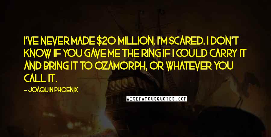Joaquin Phoenix Quotes: I've never made $20 million. I'm scared. I don't know if you gave me The Ring if I could carry it and bring it to Ozamorph, or whatever you call it.