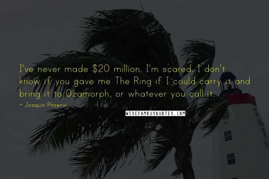 Joaquin Phoenix Quotes: I've never made $20 million. I'm scared. I don't know if you gave me The Ring if I could carry it and bring it to Ozamorph, or whatever you call it.