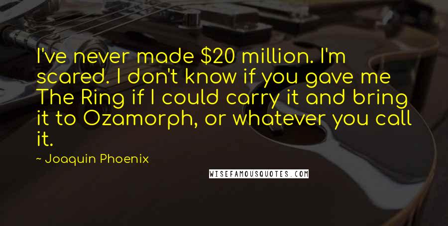 Joaquin Phoenix Quotes: I've never made $20 million. I'm scared. I don't know if you gave me The Ring if I could carry it and bring it to Ozamorph, or whatever you call it.