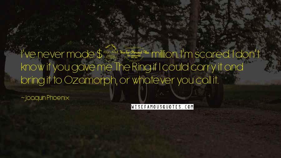 Joaquin Phoenix Quotes: I've never made $20 million. I'm scared. I don't know if you gave me The Ring if I could carry it and bring it to Ozamorph, or whatever you call it.