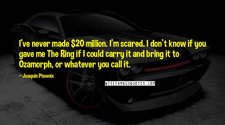 Joaquin Phoenix Quotes: I've never made $20 million. I'm scared. I don't know if you gave me The Ring if I could carry it and bring it to Ozamorph, or whatever you call it.