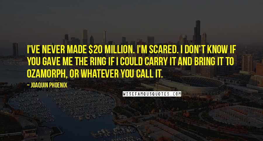 Joaquin Phoenix Quotes: I've never made $20 million. I'm scared. I don't know if you gave me The Ring if I could carry it and bring it to Ozamorph, or whatever you call it.