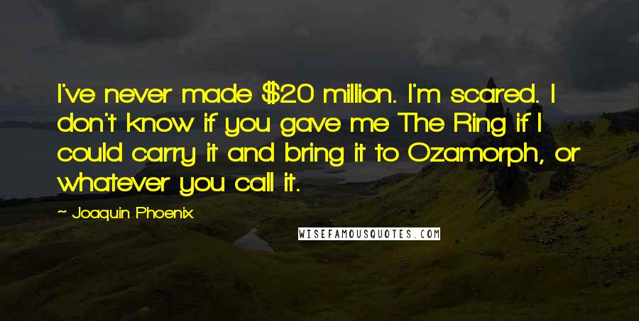 Joaquin Phoenix Quotes: I've never made $20 million. I'm scared. I don't know if you gave me The Ring if I could carry it and bring it to Ozamorph, or whatever you call it.