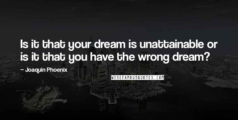 Joaquin Phoenix Quotes: Is it that your dream is unattainable or is it that you have the wrong dream?