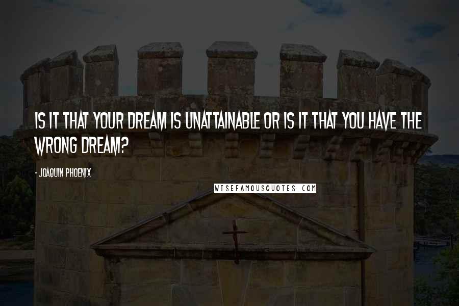 Joaquin Phoenix Quotes: Is it that your dream is unattainable or is it that you have the wrong dream?