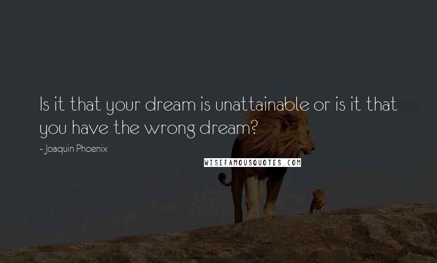 Joaquin Phoenix Quotes: Is it that your dream is unattainable or is it that you have the wrong dream?