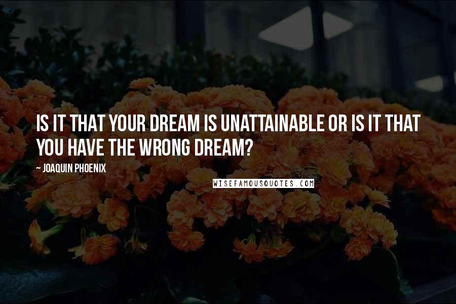 Joaquin Phoenix Quotes: Is it that your dream is unattainable or is it that you have the wrong dream?