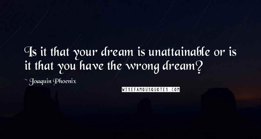 Joaquin Phoenix Quotes: Is it that your dream is unattainable or is it that you have the wrong dream?