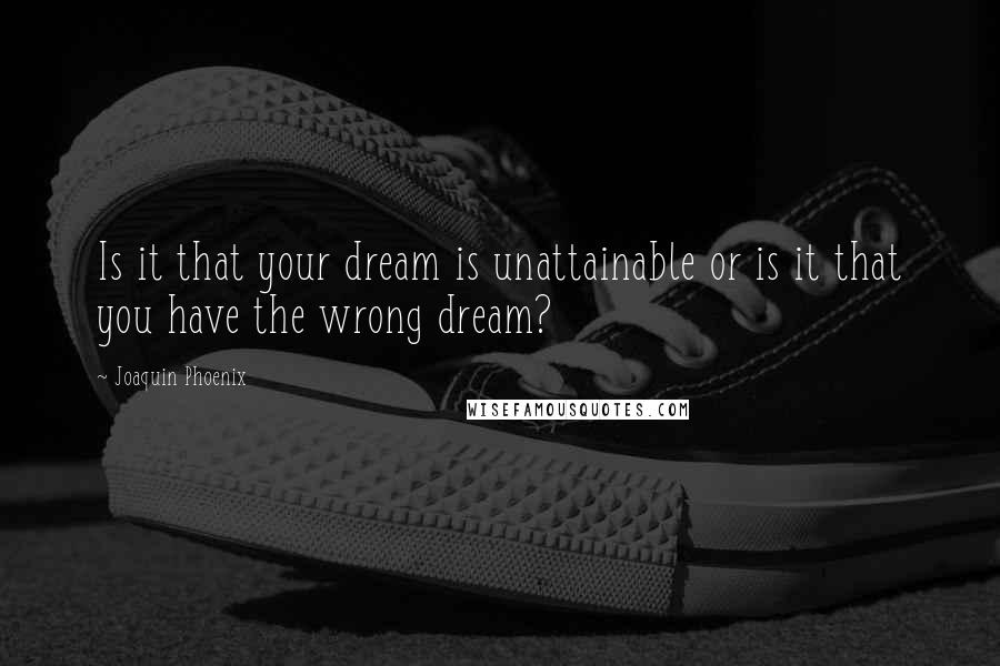 Joaquin Phoenix Quotes: Is it that your dream is unattainable or is it that you have the wrong dream?