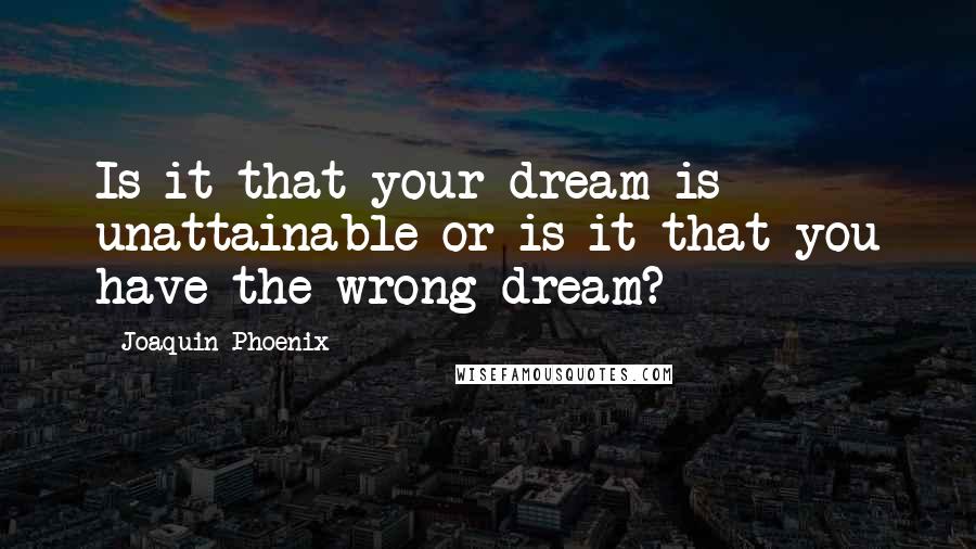 Joaquin Phoenix Quotes: Is it that your dream is unattainable or is it that you have the wrong dream?