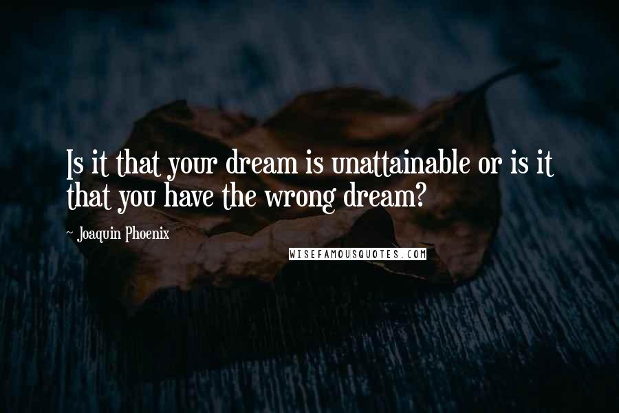 Joaquin Phoenix Quotes: Is it that your dream is unattainable or is it that you have the wrong dream?