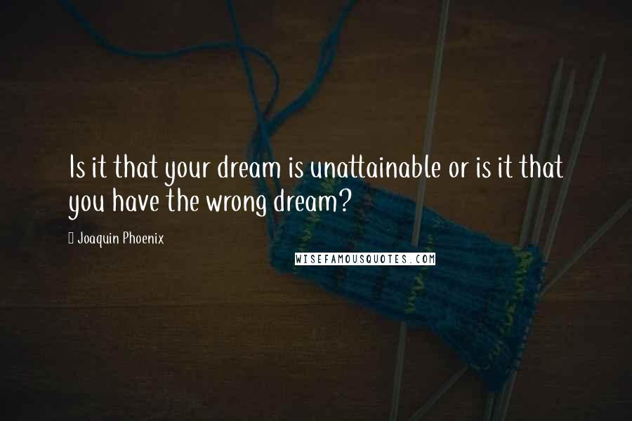 Joaquin Phoenix Quotes: Is it that your dream is unattainable or is it that you have the wrong dream?