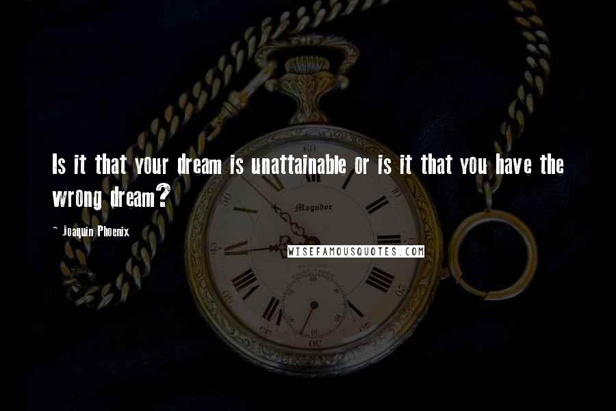 Joaquin Phoenix Quotes: Is it that your dream is unattainable or is it that you have the wrong dream?