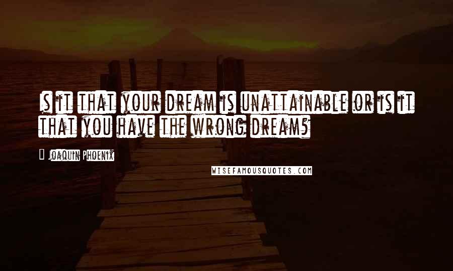 Joaquin Phoenix Quotes: Is it that your dream is unattainable or is it that you have the wrong dream?