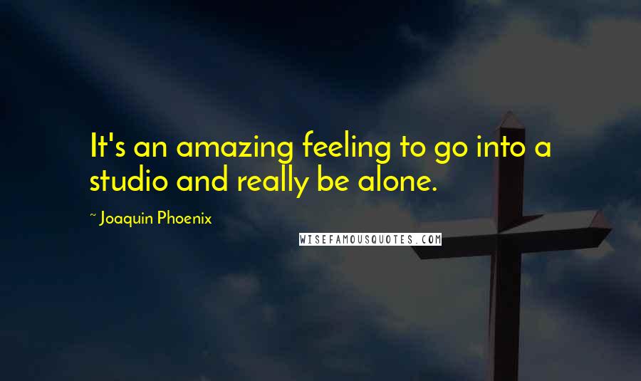 Joaquin Phoenix Quotes: It's an amazing feeling to go into a studio and really be alone.