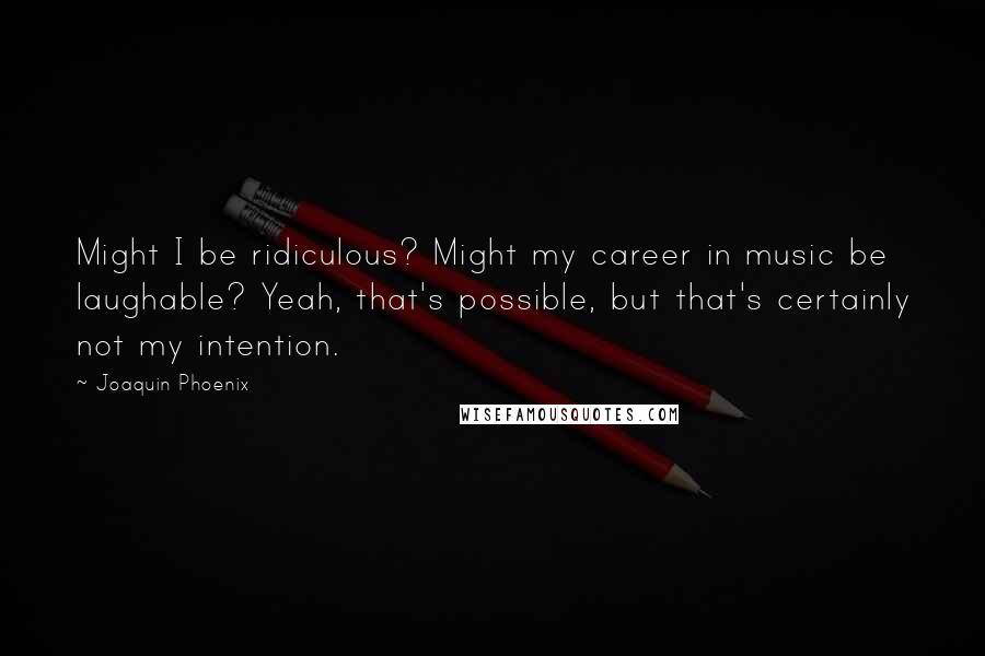 Joaquin Phoenix Quotes: Might I be ridiculous? Might my career in music be laughable? Yeah, that's possible, but that's certainly not my intention.