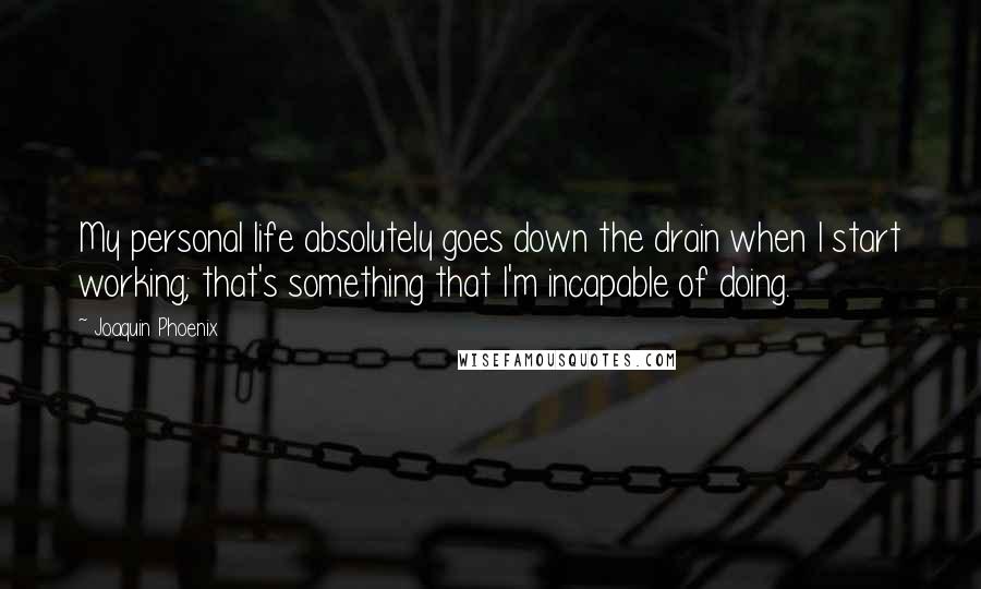 Joaquin Phoenix Quotes: My personal life absolutely goes down the drain when I start working; that's something that I'm incapable of doing.