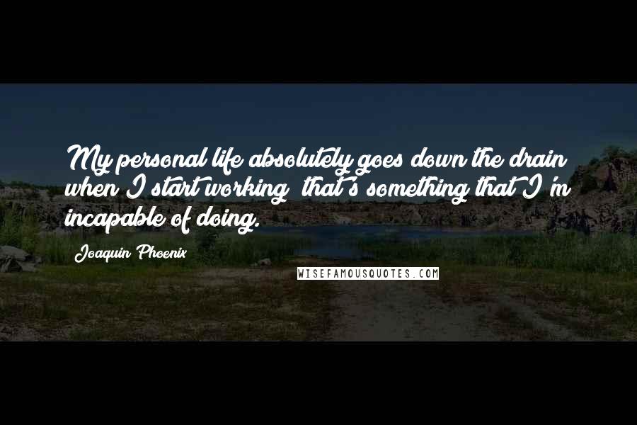 Joaquin Phoenix Quotes: My personal life absolutely goes down the drain when I start working; that's something that I'm incapable of doing.