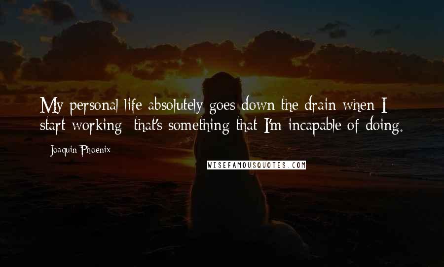 Joaquin Phoenix Quotes: My personal life absolutely goes down the drain when I start working; that's something that I'm incapable of doing.