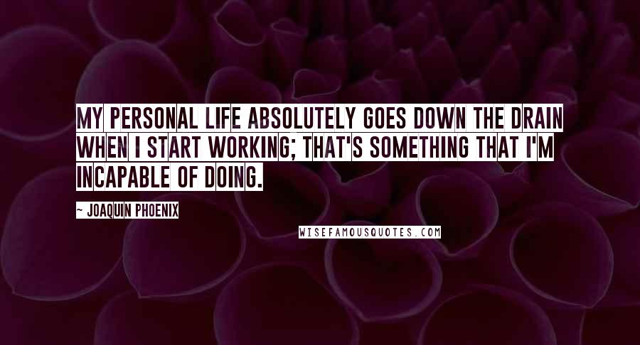 Joaquin Phoenix Quotes: My personal life absolutely goes down the drain when I start working; that's something that I'm incapable of doing.