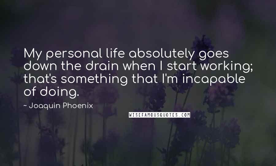 Joaquin Phoenix Quotes: My personal life absolutely goes down the drain when I start working; that's something that I'm incapable of doing.