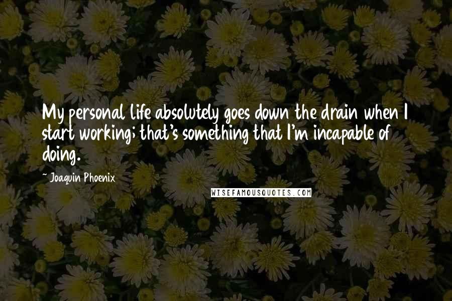 Joaquin Phoenix Quotes: My personal life absolutely goes down the drain when I start working; that's something that I'm incapable of doing.
