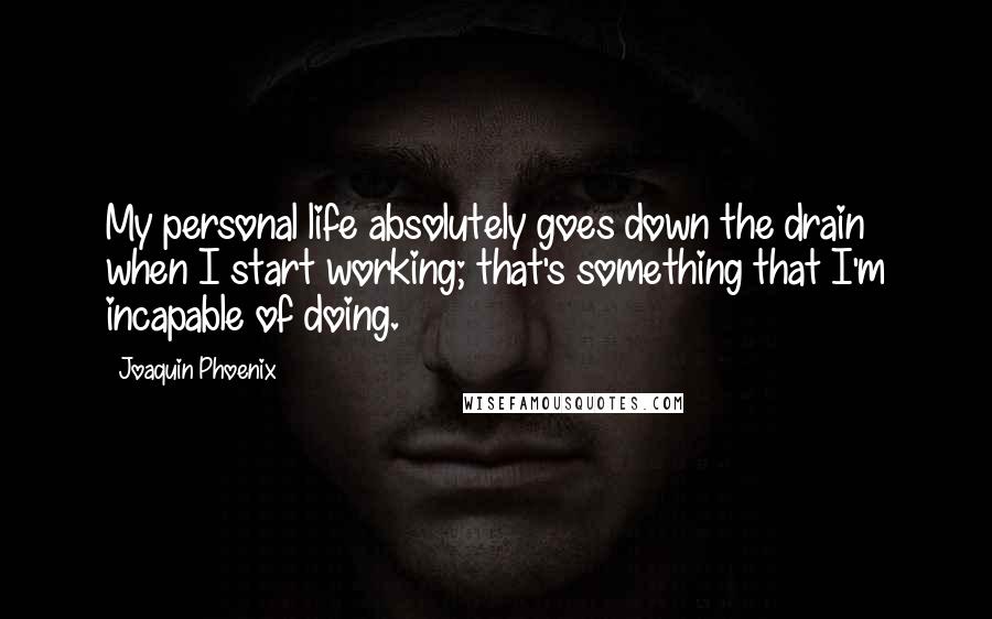 Joaquin Phoenix Quotes: My personal life absolutely goes down the drain when I start working; that's something that I'm incapable of doing.