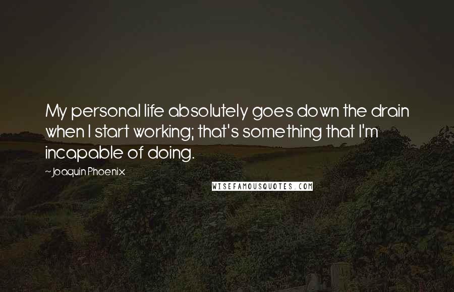 Joaquin Phoenix Quotes: My personal life absolutely goes down the drain when I start working; that's something that I'm incapable of doing.