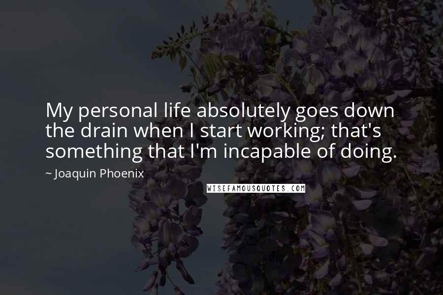 Joaquin Phoenix Quotes: My personal life absolutely goes down the drain when I start working; that's something that I'm incapable of doing.