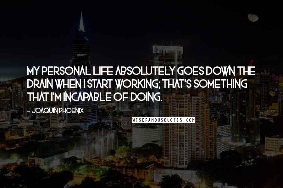 Joaquin Phoenix Quotes: My personal life absolutely goes down the drain when I start working; that's something that I'm incapable of doing.