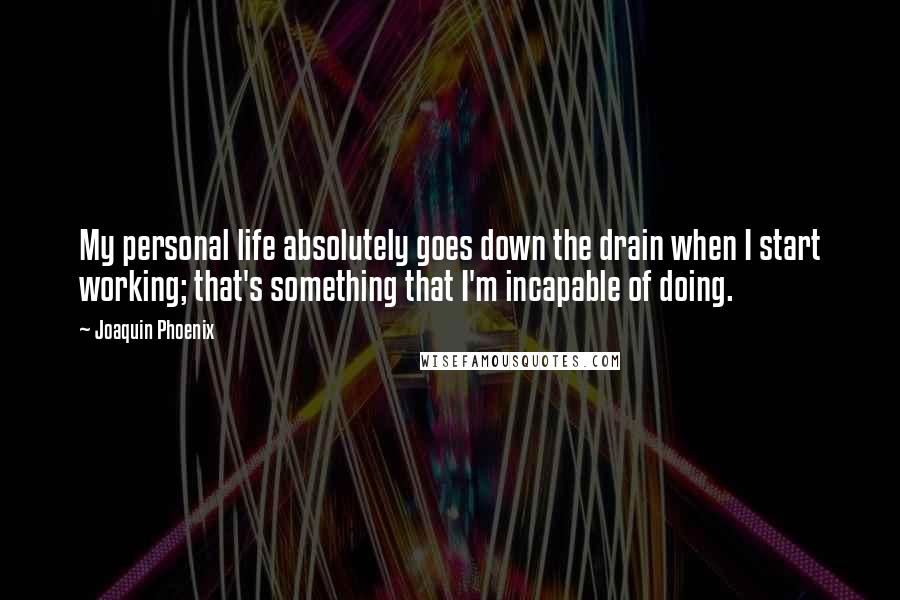 Joaquin Phoenix Quotes: My personal life absolutely goes down the drain when I start working; that's something that I'm incapable of doing.