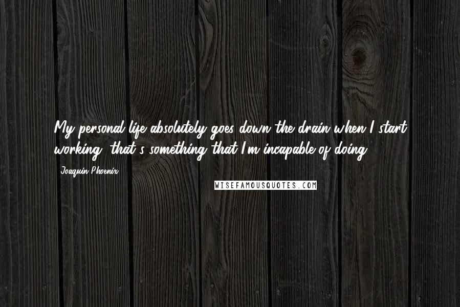 Joaquin Phoenix Quotes: My personal life absolutely goes down the drain when I start working; that's something that I'm incapable of doing.